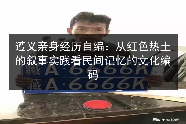 遵义亲身经历自编:从红色热土的叙事实践看民间记忆的文化编码 第2张 遵义亲身经历自编:从红色热土的叙事实践看民间记忆的文化编码 第2张
