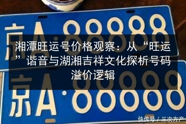 湘潭旺运号价格观察：从“旺运”谐音与湖湘吉祥文化探析号码溢价逻辑