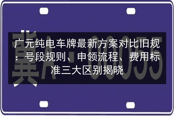 广元纯电车牌最新方案对比旧规:号段规则、申领流程、费用标准三大区别揭晓 第2张 广元纯电车牌最新方案对比旧规:号段规则、申领流程、费用标准三大区别揭晓 第2张