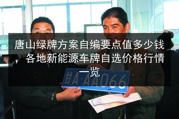 唐山绿牌方案自编要点值多少钱,各地新能源车牌自选价格行情一览 第2张 唐山绿牌方案自编要点值多少钱,各地新能源车牌自选价格行情一览 第2张