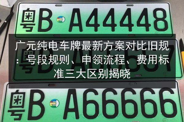 广元纯电车牌最新方案对比旧规:号段规则、申领流程、费用标准三大区别揭晓 第3张 广元纯电车牌最新方案对比旧规:号段规则、申领流程、费用标准三大区别揭晓 第3张
