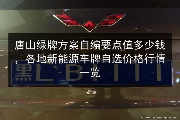 唐山绿牌方案自编要点值多少钱,各地新能源车牌自选价格行情一览 第3张 唐山绿牌方案自编要点值多少钱,各地新能源车牌自选价格行情一览 第3张