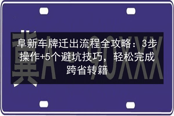 阜新车牌迁出流程全攻略:3步操作+5个避坑技巧,轻松完成跨省转籍 第1张 阜新车牌迁出流程全攻略:3步操作+5个避坑技巧,轻松完成跨省转籍 第1张