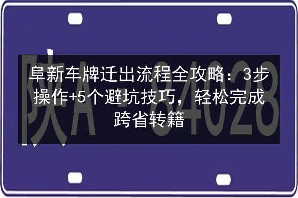 阜新车牌迁出流程全攻略:3步操作+5个避坑技巧,轻松完成跨省转籍 第3张 阜新车牌迁出流程全攻略:3步操作+5个避坑技巧,轻松完成跨省转籍 第3张