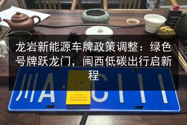 龙岩新能源车牌政策调整:绿色号牌跃龙门,闽西低碳出行启新程 第2张 龙岩新能源车牌政策调整:绿色号牌跃龙门,闽西低碳出行启新程 第2张