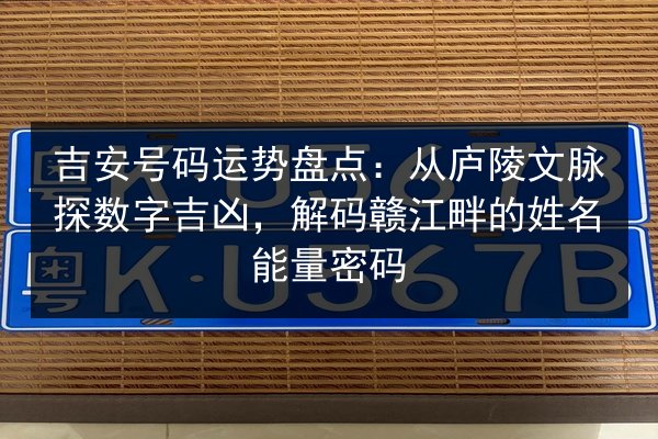 吉安号码运势盘点:从庐陵文脉探数字吉凶,解码赣江畔的姓名能量密码 第1张 吉安号码运势盘点:从庐陵文脉探数字吉凶,解码赣江畔的姓名能量密码 第1张