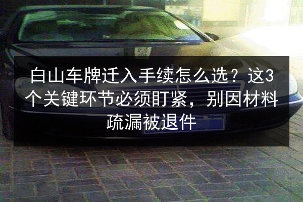 白山车牌迁入手续怎么选?这3个关键环节必须盯紧,别因材料疏漏被退件 第3张 白山车牌迁入手续怎么选?这3个关键环节必须盯紧,别因材料疏漏被退件 第3张