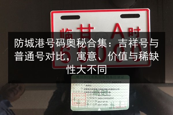 防城港号码奥秘合集：吉祥号与普通号对比，寓意、价值与稀缺性大不同 第3张