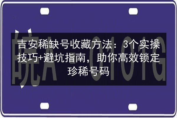 吉安稀缺号收藏方法：3个实操技巧+避坑指南，助你高效锁定珍稀号码 第2张