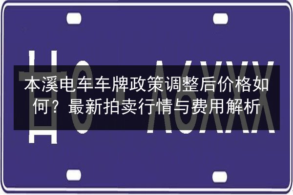 本溪电车车牌政策调整后价格如何?最新拍卖行情与费用解析 第3张 本溪电车车牌政策调整后价格如何?最新拍卖行情与费用解析 第3张