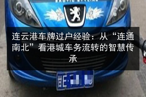 连云港车牌过户经验：从“连通南北”看港城车务流转的智慧传承