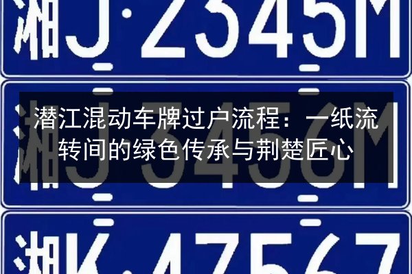 潜江混动车牌过户流程：一纸流转间的绿色传承与荆楚匠心