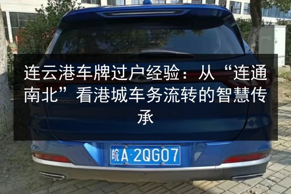 连云港车牌过户经验：从“连通南北”看港城车务流转的智慧传承 第3张