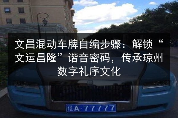 文昌混动车牌自编步骤:解锁“文运昌隆”谐音密码,传承琼州数字礼序文化 第3张 文昌混动车牌自编步骤:解锁“文运昌隆”谐音密码,传承琼州数字礼序文化 第3张