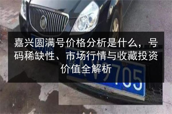 嘉兴圆满号价格分析是什么，号码稀缺性、市场行情与收藏投资价值全解析
