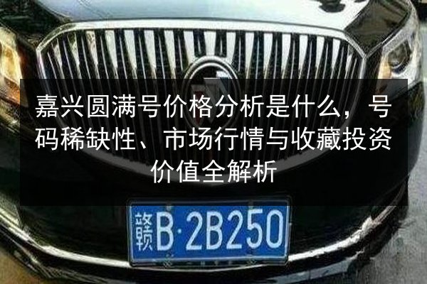 嘉兴圆满号价格分析是什么,号码稀缺性、市场行情与收藏投资价值全解析 第2张 嘉兴圆满号价格分析是什么,号码稀缺性、市场行情与收藏投资价值全解析 第2张