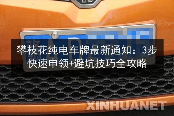 攀枝花纯电车牌最新通知：3步快速申领+避坑技巧全攻略