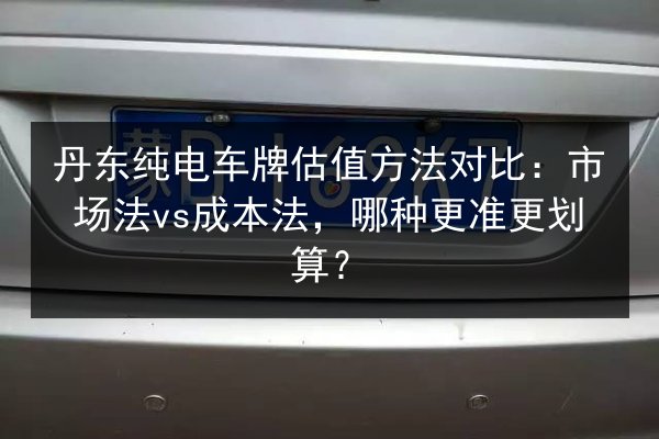 丹东纯电车牌估值方法对比：市场法vs成本法，哪种更准更划算？ 第2张