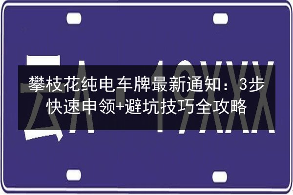 攀枝花纯电车牌最新通知:3步快速申领+避坑技巧全攻略 第2张 攀枝花纯电车牌最新通知:3步快速申领+避坑技巧全攻略 第2张