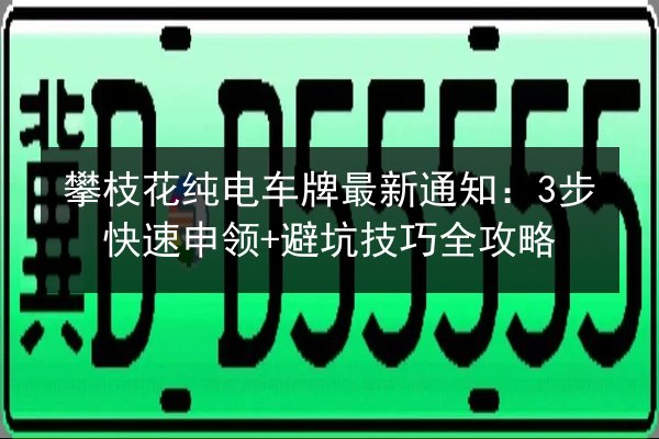 攀枝花纯电车牌最新通知:3步快速申领+避坑技巧全攻略 第3张 攀枝花纯电车牌最新通知:3步快速申领+避坑技巧全攻略 第3张