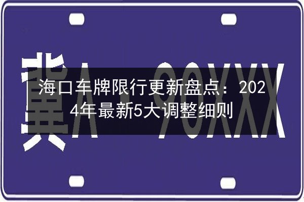 海口车牌限行更新盘点：2024年最新5大调整细则