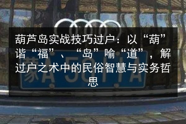 葫芦岛实战技巧过户:以“葫”谐“福”、“岛”喻“道”,解过户之术中的民俗智慧与实务哲思 第3张 葫芦岛实战技巧过户:以“葫”谐“福”、“岛”喻“道”,解过户之术中的民俗智慧与实务哲思 第3张