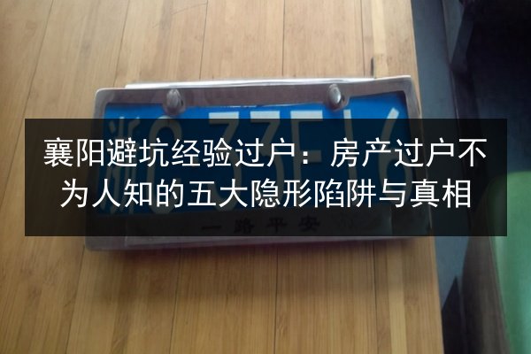 襄阳避坑经验过户：房产过户不为人知的五大隐形陷阱与真相 第2张