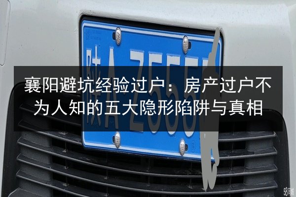襄阳避坑经验过户：房产过户不为人知的五大隐形陷阱与真相 第3张