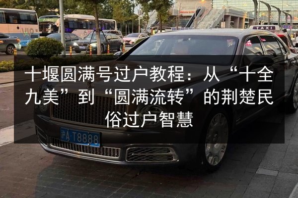 十堰圆满号过户教程:从“十全九美”到“圆满流转”的荆楚民俗过户智慧 第1张 十堰圆满号过户教程:从“十全九美”到“圆满流转”的荆楚民俗过户智慧 第1张