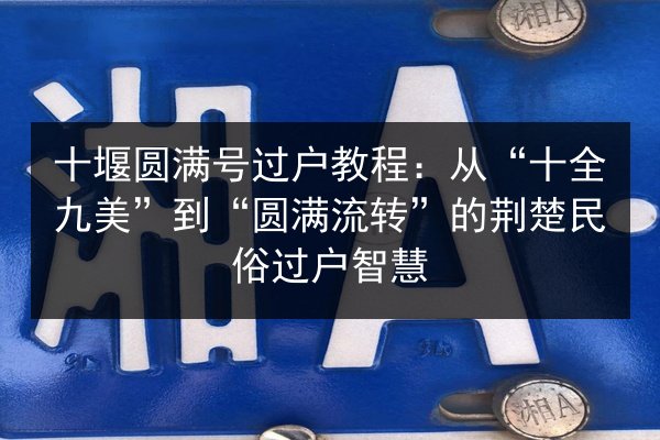 十堰圆满号过户教程:从“十全九美”到“圆满流转”的荆楚民俗过户智慧 第2张 十堰圆满号过户教程:从“十全九美”到“圆满流转”的荆楚民俗过户智慧 第2张