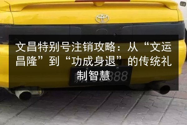 文昌特别号注销攻略：从“文运昌隆”到“功成身退”的传统礼制智慧 第2张