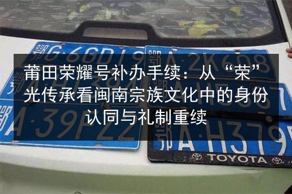 莆田荣耀号补办手续:从“荣”光传承看闽南宗族文化中的身份认同与礼制重续 第2张 莆田荣耀号补办手续:从“荣”光传承看闽南宗族文化中的身份认同与礼制重续 第2张
