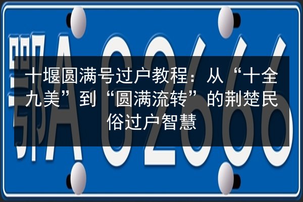 十堰圆满号过户教程:从“十全九美”到“圆满流转”的荆楚民俗过户智慧 第3张 十堰圆满号过户教程:从“十全九美”到“圆满流转”的荆楚民俗过户智慧 第3张