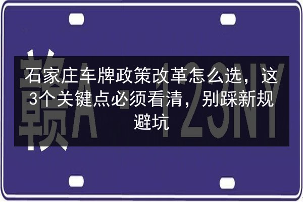 石家庄车牌政策改革怎么选，这3个关键点必须看清，别踩新规避坑