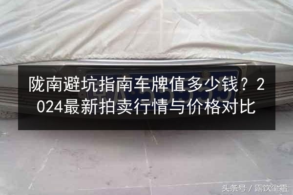 陇南避坑指南车牌值多少钱?2024最新拍卖行情与价格对比 第2张 陇南避坑指南车牌值多少钱?2024最新拍卖行情与价格对比 第2张