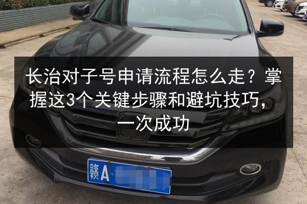 长治对子号申请流程怎么走?掌握这3个关键步骤和避坑技巧,一次成功 第2张 长治对子号申请流程怎么走?掌握这3个关键步骤和避坑技巧,一次成功 第2张