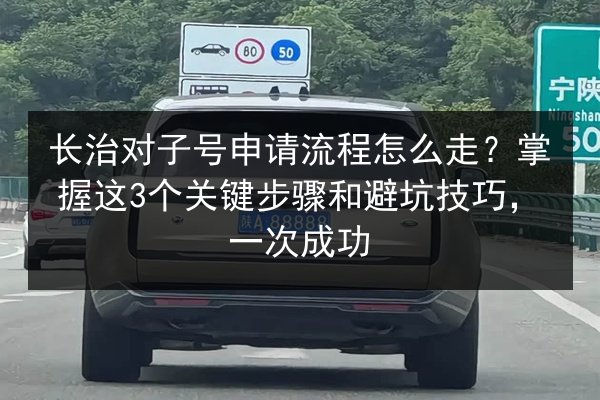 长治对子号申请流程怎么走?掌握这3个关键步骤和避坑技巧,一次成功 第3张 长治对子号申请流程怎么走?掌握这3个关键步骤和避坑技巧,一次成功 第3张