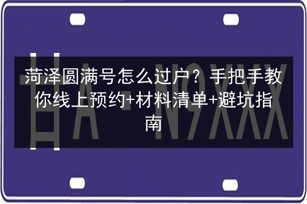 菏泽圆满号怎么过户？手把手教你线上预约+材料清单+避坑指南