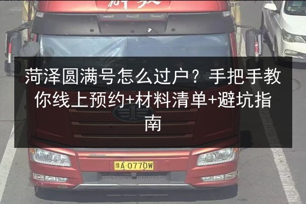 菏泽圆满号怎么过户?手把手教你线上预约+材料清单+避坑指南 第2张 菏泽圆满号怎么过户?手把手教你线上预约+材料清单+避坑指南 第2张