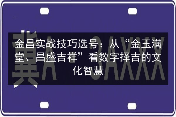 金昌实战技巧选号:从“金玉满堂、昌盛吉祥”看数字择吉的文化智慧 第3张 金昌实战技巧选号:从“金玉满堂、昌盛吉祥”看数字择吉的文化智慧 第3张