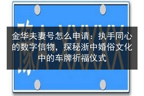 金华夫妻号怎么申请:执手同心的数字信物,探秘浙中婚俗文化中的车牌祈福仪式 第3张 金华夫妻号怎么申请:执手同心的数字信物,探秘浙中婚俗文化中的车牌祈福仪式 第3张