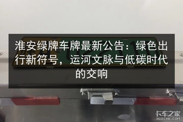 淮安绿牌车牌最新公告：绿色出行新符号，运河文脉与低碳时代的交响 第2张