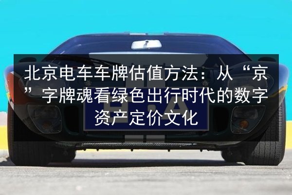 北京电车车牌估值方法:从“京”字牌魂看绿色出行时代的数字资产定价文化 第2张 北京电车车牌估值方法:从“京”字牌魂看绿色出行时代的数字资产定价文化 第2张