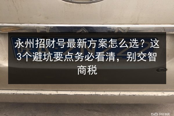 永州招财号最新方案怎么选？这3个避坑要点务必看清，别交智商税 第2张