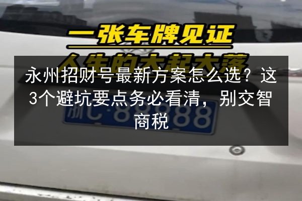 永州招财号最新方案怎么选？这3个避坑要点务必看清，别交智商税 第3张