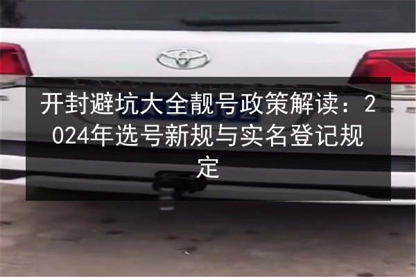 开封避坑大全靓号政策解读:2024年选号新规与实名登记规定 第1张 开封避坑大全靓号政策解读:2024年选号新规与实名登记规定 第1张
