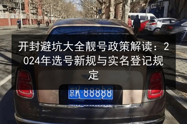 开封避坑大全靓号政策解读:2024年选号新规与实名登记规定 第2张 开封避坑大全靓号政策解读:2024年选号新规与实名登记规定 第2张
