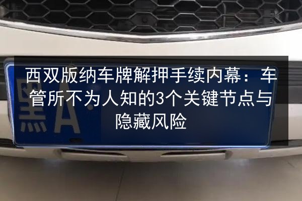西双版纳车牌解押手续内幕:车管所不为人知的3个关键节点与隐藏风险 第1张 西双版纳车牌解押手续内幕:车管所不为人知的3个关键节点与隐藏风险 第1张