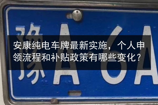 安康纯电车牌最新实施，个人申领流程和补贴政策有哪些变化？ 第2张