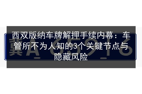 西双版纳车牌解押手续内幕:车管所不为人知的3个关键节点与隐藏风险 第2张 西双版纳车牌解押手续内幕:车管所不为人知的3个关键节点与隐藏风险 第2张